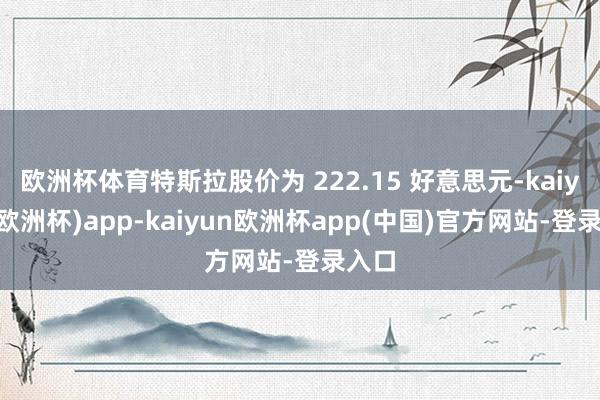 欧洲杯体育特斯拉股价为 222.15 好意思元-kaiyun(欧洲杯)app-kaiyun欧洲杯app(中国)官方网站-登录入口
