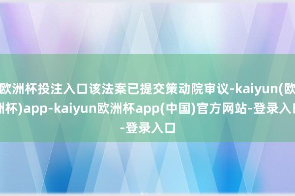 欧洲杯投注入口该法案已提交策动院审议-kaiyun(欧洲杯)app-kaiyun欧洲杯app(中国)官方网站-登录入口