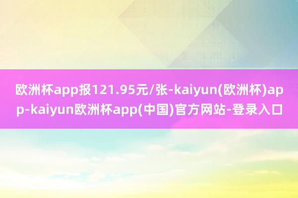 欧洲杯app报121.95元/张-kaiyun(欧洲杯)app-kaiyun欧洲杯app(中国)官方网站-登录入口