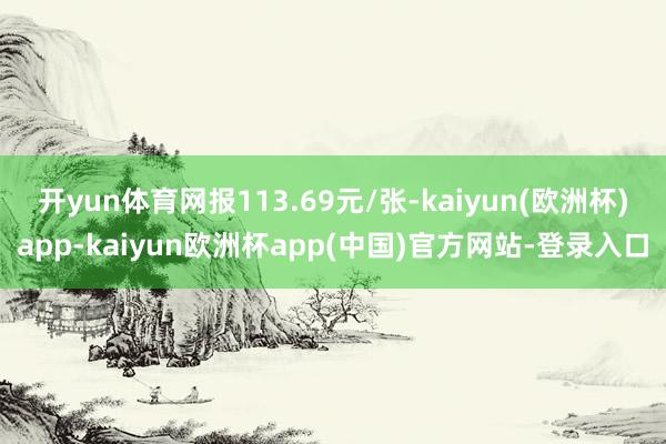 开yun体育网报113.69元/张-kaiyun(欧洲杯)app-kaiyun欧洲杯app(中国)官方网站-登录入口