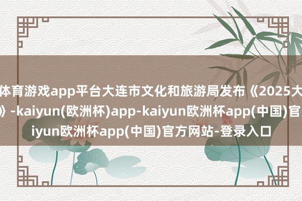 体育游戏app平台大连市文化和旅游局发布《2025大连春季文旅产物》-kaiyun(欧洲杯)app-kaiyun欧洲杯app(中国)官方网站-登录入口