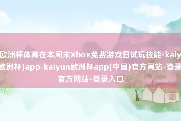 欧洲杯体育在本周末Xbox免费游戏日试玩技能-kaiyun(欧洲杯)app-kaiyun欧洲杯app(中国)官方网站-登录入口