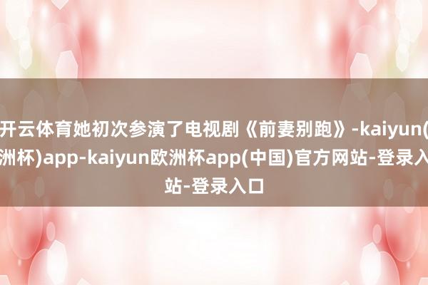 开云体育她初次参演了电视剧《前妻别跑》-kaiyun(欧洲杯)app-kaiyun欧洲杯app(中国)官方网站-登录入口