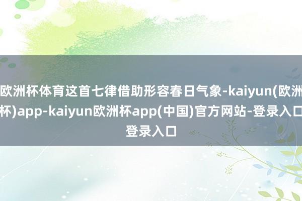 欧洲杯体育这首七律借助形容春日气象-kaiyun(欧洲杯)app-kaiyun欧洲杯app(中国)官方网站-登录入口