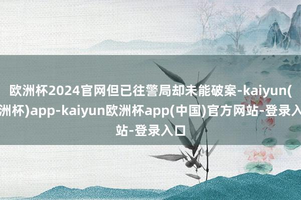 欧洲杯2024官网但已往警局却未能破案-kaiyun(欧洲杯)app-kaiyun欧洲杯app(中国)官方网站-登录入口