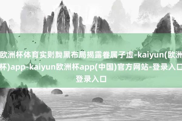 欧洲杯体育实则黝黑布局揭露眷属子虚-kaiyun(欧洲杯)app-kaiyun欧洲杯app(中国)官方网站-登录入口