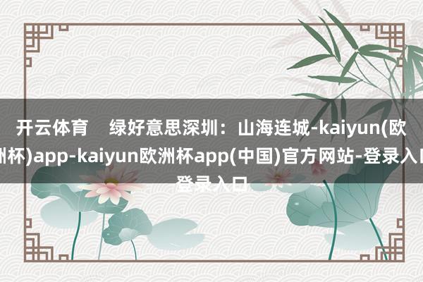 开云体育 绿好意思深圳:山海连城-kaiyun(欧洲杯)app-kaiyun欧洲杯app(中国)官方网站-登录入口