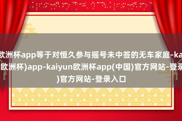 欧洲杯app等于对恒久参与摇号未中签的无车家庭-kaiyun(欧洲杯)app-kaiyun欧洲杯app(中国)官方网站-登录入口
