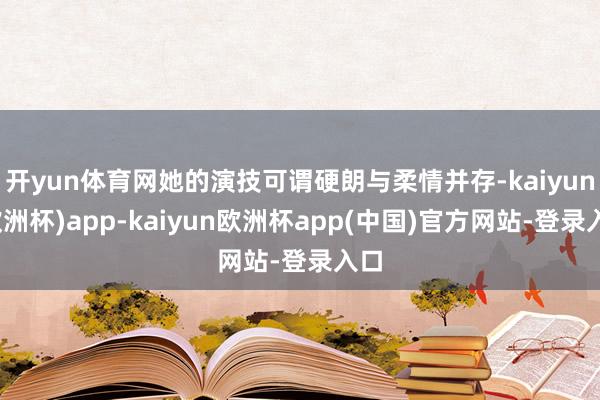 开yun体育网她的演技可谓硬朗与柔情并存-kaiyun(欧洲杯)app-kaiyun欧洲杯app(中国)官方网站-登录入口