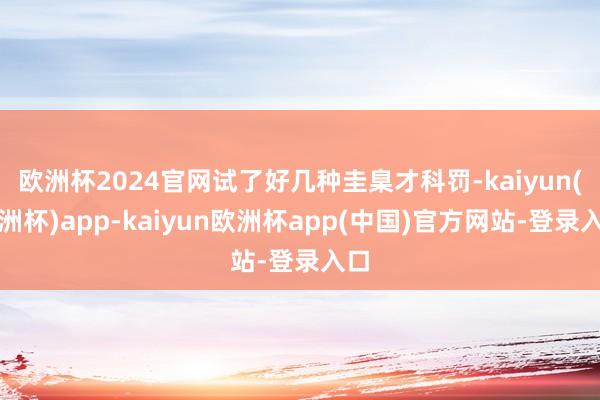 欧洲杯2024官网试了好几种圭臬才科罚-kaiyun(欧洲杯)app-kaiyun欧洲杯app(中国)官方网站-登录入口