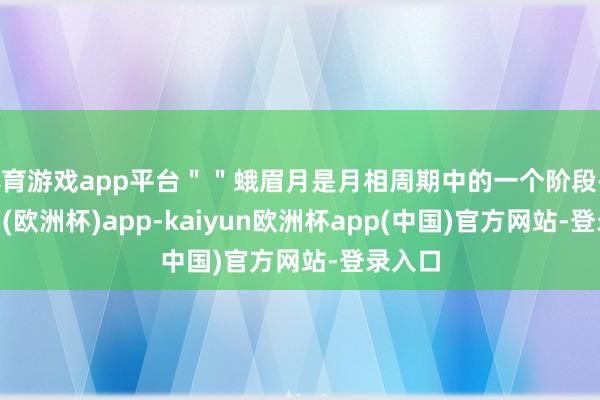 体育游戏app平台＂＂蛾眉月是月相周期中的一个阶段-kaiyun(欧洲杯)app-kaiyun欧洲杯app(中国)官方网站-登录入口