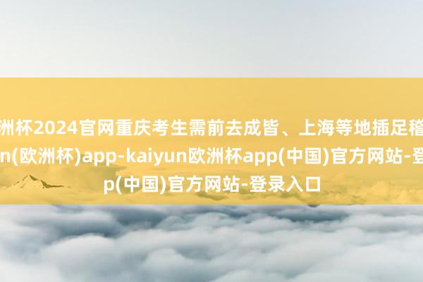 欧洲杯2024官网重庆考生需前去成皆、上海等地插足稽查-kaiyun(欧洲杯)app-kaiyun欧洲杯app(中国)官方网站-登录入口