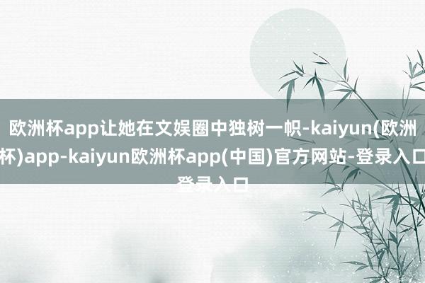 欧洲杯app让她在文娱圈中独树一帜-kaiyun(欧洲杯)app-kaiyun欧洲杯app(中国)官方网站-登录入口