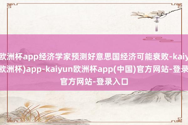 欧洲杯app经济学家预测好意思国经济可能衰败-kaiyun(欧洲杯)app-kaiyun欧洲杯app(中国)官方网站-登录入口