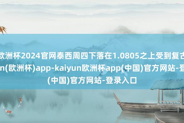 欧洲杯2024官网泰西周四下落在1.0805之上受到复古-kaiyun(欧洲杯)app-kaiyun欧洲杯app(中国)官方网站-登录入口