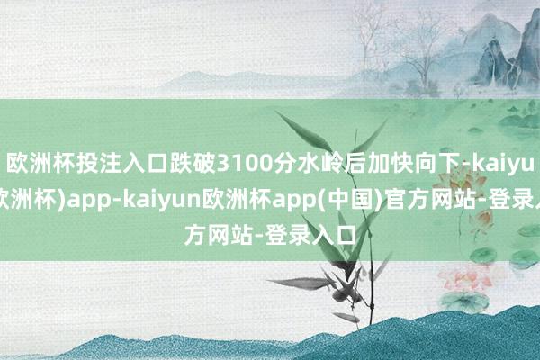 欧洲杯投注入口跌破3100分水岭后加快向下-kaiyun(欧洲杯)app-kaiyun欧洲杯app(中国)官方网站-登录入口