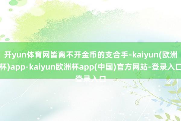 开yun体育网皆离不开金币的支合手-kaiyun(欧洲杯)app-kaiyun欧洲杯app(中国)官方网站-登录入口