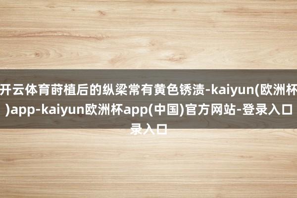 开云体育莳植后的纵梁常有黄色锈渍-kaiyun(欧洲杯)app-kaiyun欧洲杯app(中国)官方网站-登录入口