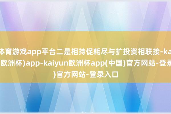 体育游戏app平台二是相持促耗尽与扩投资相联接-kaiyun(欧洲杯)app-kaiyun欧洲杯app(中国)官方网站-登录入口