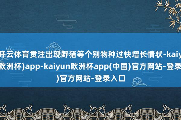 开云体育贯注出现野猪等个别物种过快增长情状-kaiyun(欧洲杯)app-kaiyun欧洲杯app(中国)官方网站-登录入口