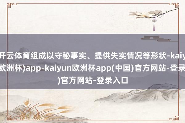开云体育组成以守秘事实、提供失实情况等形状-kaiyun(欧洲杯)app-kaiyun欧洲杯app(中国)官方网站-登录入口