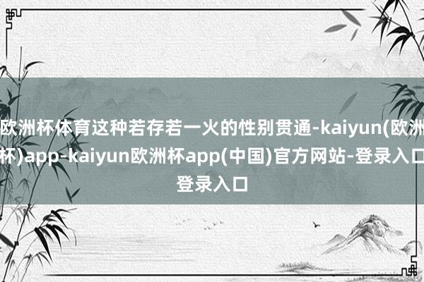 欧洲杯体育这种若存若一火的性别贯通-kaiyun(欧洲杯)app-kaiyun欧洲杯app(中国)官方网站-登录入口