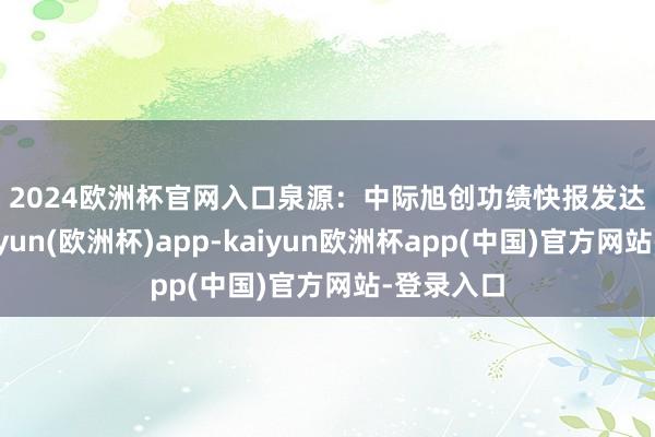 2024欧洲杯官网入口 泉源:中际旭创功绩快报 发达期内-kaiyun(欧洲杯)app-kaiyun欧洲杯app(中国)官方网站-登录入口