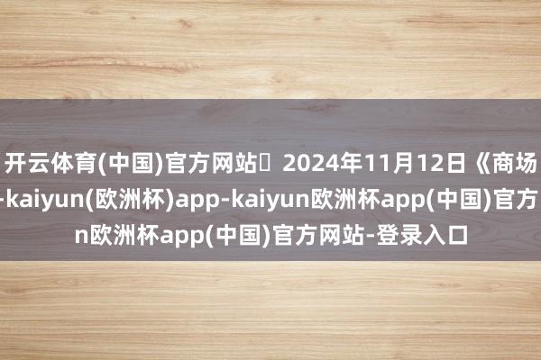 开云体育(中国)官方网站	2024年11月12日《商场零距离》上昼-kaiyun(欧洲杯)app-kaiyun欧洲杯app(中国)官方网站-登录入口