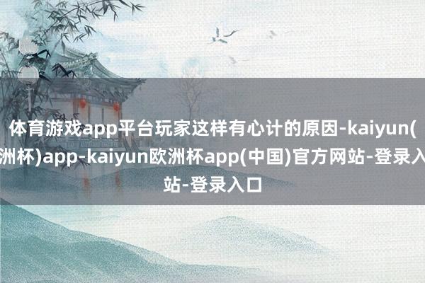 体育游戏app平台玩家这样有心计的原因-kaiyun(欧洲杯)app-kaiyun欧洲杯app(中国)官方网站-登录入口