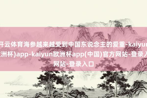 开云体育海参越来越受到中国东说念主的爱重-kaiyun(欧洲杯)app-kaiyun欧洲杯app(中国)官方网站-登录入口
