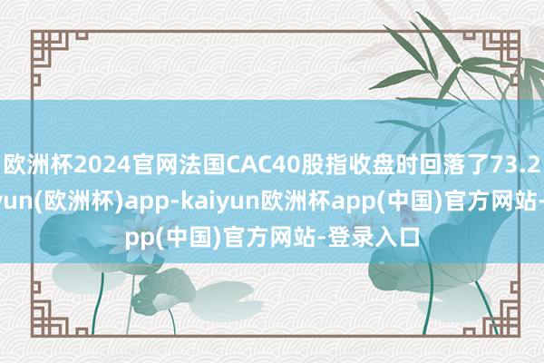 欧洲杯2024官网法国CAC40股指收盘时回落了73.20点-kaiyun(欧洲杯)app-kaiyun欧洲杯app(中国)官方网站-登录入口