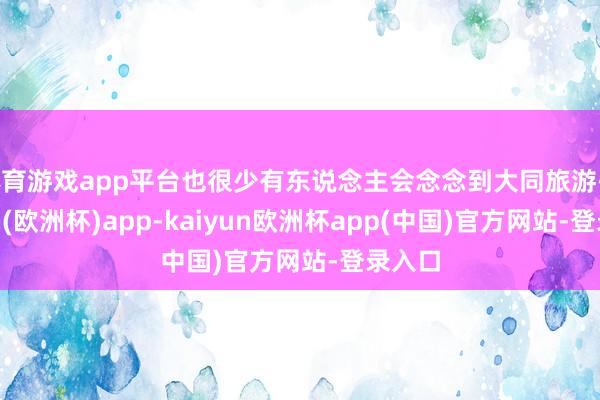 体育游戏app平台也很少有东说念主会念念到大同旅游-kaiyun(欧洲杯)app-kaiyun欧洲杯app(中国)官方网站-登录入口