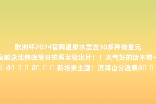 欧洲杯2024官网温泉水富含30多种微量元素及矿物资✌️矿藏高峻泳池傍晚落日拍照至极出片!!天气好的话不错一边观赏日落一边享受海景!!🌅📍新场景主题:滨海山公温泉🐒每天也有舞台扮演有相沿港风扮演和经典电影全天播放🎞️🏠珠海海泉湾度假区📍广东省珠海市金湾区平沙镇海湾度假区-kaiyun(欧洲杯)app-kaiyun欧洲杯app(中国)官方网站-登录入口
