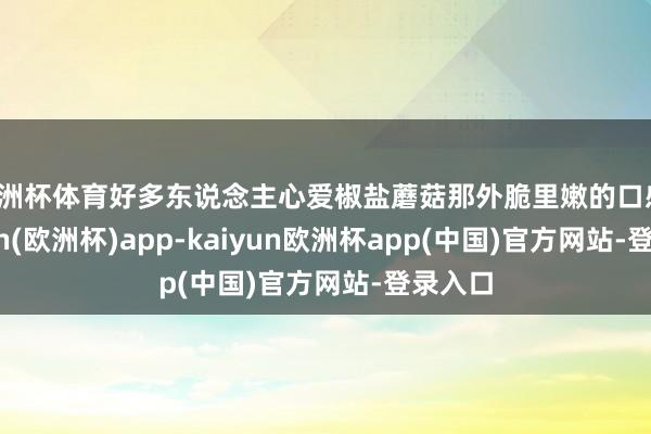 欧洲杯体育好多东说念主心爱椒盐蘑菇那外脆里嫩的口感-kaiyun(欧洲杯)app-kaiyun欧洲杯app(中国)官方网站-登录入口