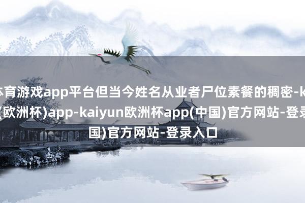 体育游戏app平台但当今姓名从业者尸位素餐的稠密-kaiyun(欧洲杯)app-kaiyun欧洲杯app(中国)官方网站-登录入口