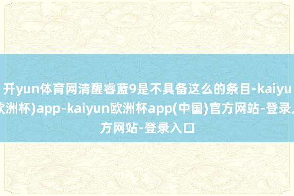 开yun体育网清醒睿蓝9是不具备这么的条目-kaiyun(欧洲杯)app-kaiyun欧洲杯app(中国)官方网站-登录入口
