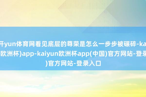 开yun体育网看见底层的尊荣是怎么一步步被碾碎-kaiyun(欧洲杯)app-kaiyun欧洲杯app(中国)官方网站-登录入口