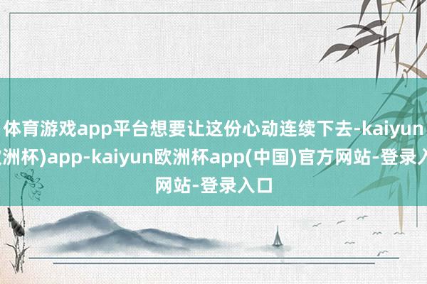 体育游戏app平台想要让这份心动连续下去-kaiyun(欧洲杯)app-kaiyun欧洲杯app(中国)官方网站-登录入口