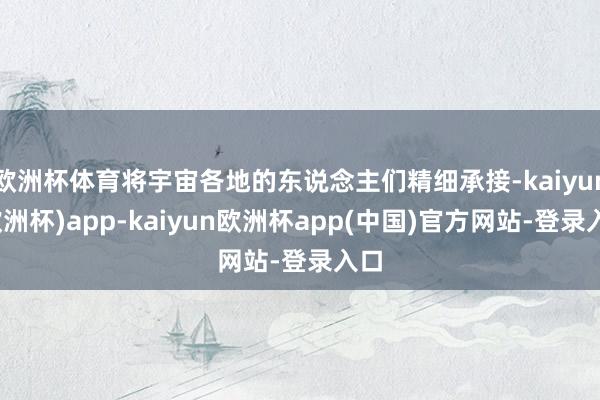 欧洲杯体育将宇宙各地的东说念主们精细承接-kaiyun(欧洲杯)app-kaiyun欧洲杯app(中国)官方网站-登录入口
