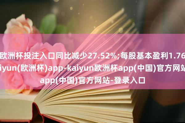 欧洲杯投注入口同比减少27.52%;每股基本盈利1.76令吉仙-kaiyun(欧洲杯)app-kaiyun欧洲杯app(中国)官方网站-登录入口