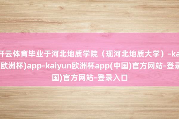 开云体育毕业于河北地质学院(现河北地质大学)-kaiyun(欧洲杯)app-kaiyun欧洲杯app(中国)官方网站-登录入口