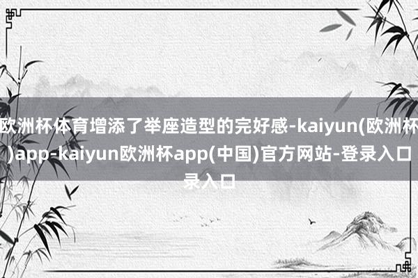 欧洲杯体育增添了举座造型的完好感-kaiyun(欧洲杯)app-kaiyun欧洲杯app(中国)官方网站-登录入口