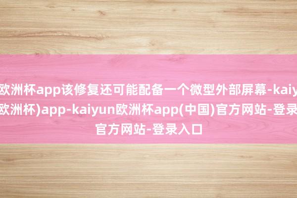 欧洲杯app该修复还可能配备一个微型外部屏幕-kaiyun(欧洲杯)app-kaiyun欧洲杯app(中国)官方网站-登录入口