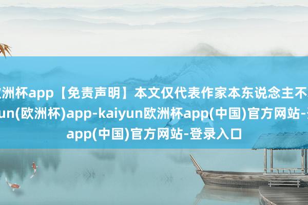 欧洲杯app【免责声明】本文仅代表作家本东说念主不雅点-kaiyun(欧洲杯)app-kaiyun欧洲杯app(中国)官方网站-登录入口