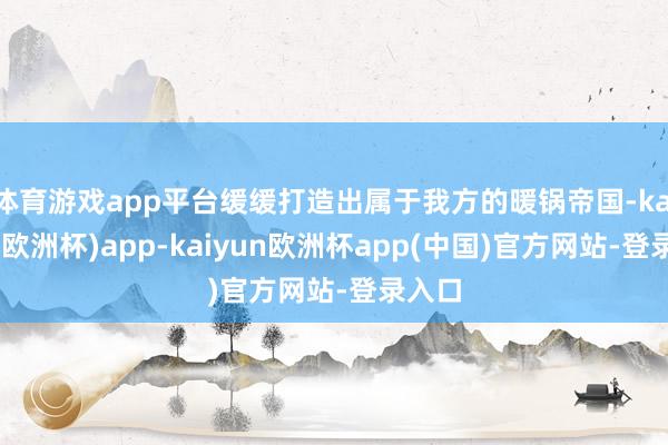 体育游戏app平台缓缓打造出属于我方的暖锅帝国-kaiyun(欧洲杯)app-kaiyun欧洲杯app(中国)官方网站-登录入口