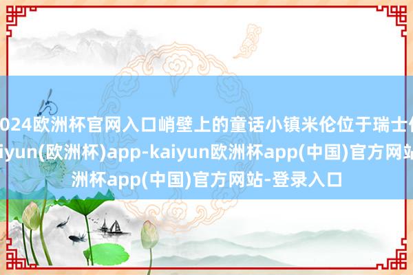 2024欧洲杯官网入口峭壁上的童话小镇米伦位于瑞士伯尔尼州-kaiyun(欧洲杯)app-kaiyun欧洲杯app(中国)官方网站-登录入口