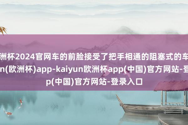 欧洲杯2024官网车的前脸接受了把手相通的阻塞式的车身-kaiyun(欧洲杯)app-kaiyun欧洲杯app(中国)官方网站-登录入口