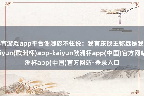 体育游戏app平台谢娜忍不住说：我官东谈主弥远是我官东谈主-kaiyun(欧洲杯)app-kaiyun欧洲杯app(中国)官方网站-登录入口