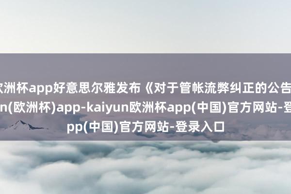 欧洲杯app好意思尔雅发布《对于管帐流弊纠正的公告》-kaiyun(欧洲杯)app-kaiyun欧洲杯app(中国)官方网站-登录入口