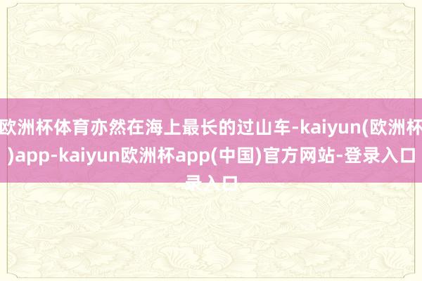 欧洲杯体育亦然在海上最长的过山车-kaiyun(欧洲杯)app-kaiyun欧洲杯app(中国)官方网站-登录入口